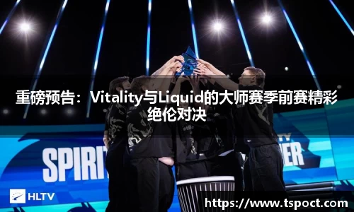 重磅预告：Vitality与Liquid的大师赛季前赛精彩绝伦对决