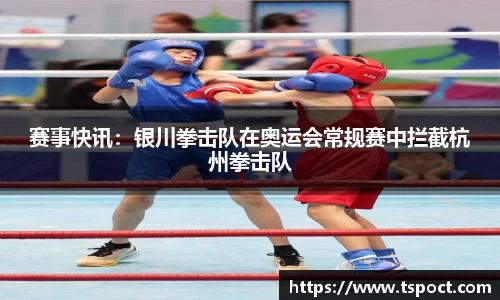 赛事快讯：银川拳击队在奥运会常规赛中拦截杭州拳击队