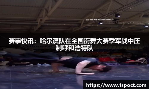 赛事快讯：哈尔滨队在全国街舞大赛季军战中压制呼和浩特队