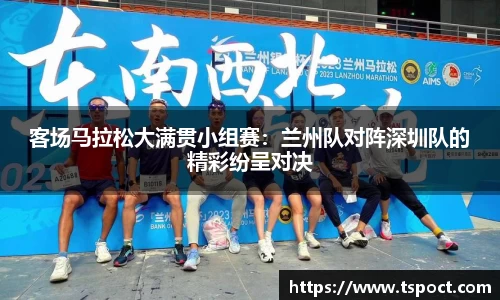 客场马拉松大满贯小组赛：兰州队对阵深圳队的精彩纷呈对决