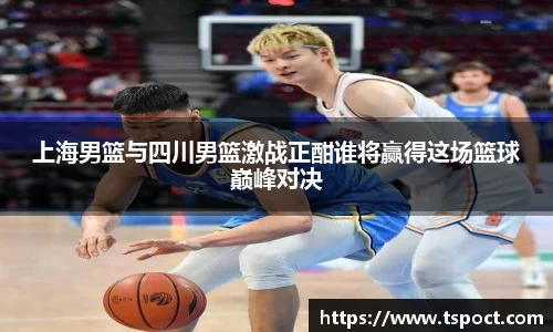 上海男篮与四川男篮激战正酣谁将赢得这场篮球巅峰对决