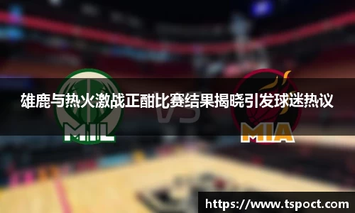 雄鹿与热火激战正酣比赛结果揭晓引发球迷热议