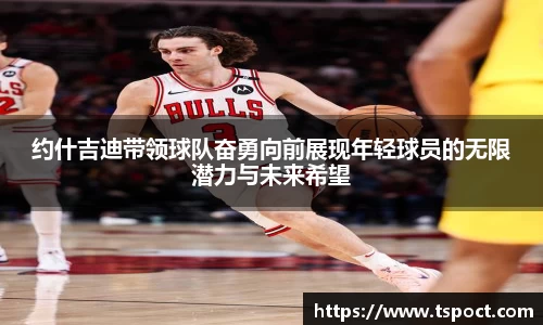 约什吉迪带领球队奋勇向前展现年轻球员的无限潜力与未来希望